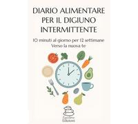 DIARIO ALIMENTARE PER DIGIUNO INTERMITTENTE: 10 MINUTI AL GIORNO PER 12 SETTIMANE VERSO LA NUOVA TE