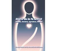 Diario de la Fe Activa: Escribe, Declara, Agradece, Recibe: 60 días para manifestar bendiciones con propósito, gratitud y confianza en Dios