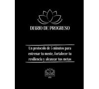 Diario de progreso: Un protocolo de 5 minutos para entrenar tu mente, fortalecer tu resiliencia y alcanzar tus metas