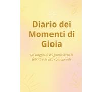 Diario dei Momenti di Gioia: Un viaggio di 45 giorni verso la felicità e la vita consapevole