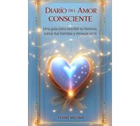 DIARIO DEL AMOR CONSCIENTE: Una guía para escribir tu historia, sanar tus heridas y renacer en ti (Trilogía del Amor Consciente: Aprende a sanar, comprender y construir vínculos reales)