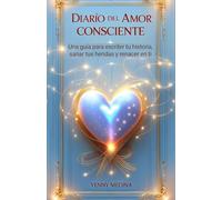 DIARIO DEL AMOR CONSCIENTE: Una guía para escribir tu historia, sanar tus heridas y renacer en ti (Trilogía del Amor Consciente: Aprende a sanar, comprender y construir vínculos reales)