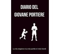 Diario del Giovane Portiere: La mia stagione • Le mie partite • I miei ricordi (Diari Sportivi - I Miei Ricordi per Giovani Atleti)