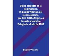 Diario Del Piloto De La Real Armada, D. Basilio Villarino, Del Reconocimiento, Que Hizo Del Río Negro, En La Costa Oriental De Patagonia, El Año De 1782