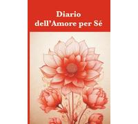 Diario dell’Amore per Sé: Uno spazio quotidiano per sbocciare e coltivare l’amore per te stesso.