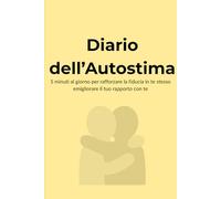 Diario dell’Autostima: 5 minuti al giorno per rafforzare la fiducia in te stesso e migliorare il tuo rapporto con te