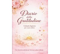 Diario della Gratitudine: 5 minuti al giorno per ritrovare calma, felicità e amore per te stessa Con 120 citazioni profonde e pagine guidate per ridurre lo stress e vivere meglio ogni giorno
