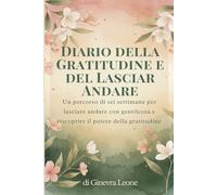 DIARIO DELLA GRATITUDINE E DEL LASCIAR ANDARE: Un percorso di sei settimane per lasciare andare con gentilezza, ritrovare te stessa e riscoprire il potere della gratitudine