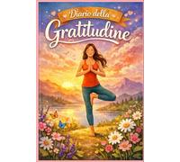 Diario della Gratitudine e Mindfulness: 5 Minuti al Giorno per Coltivare la Positività e la Consapevolezza: Trovare la Pace Interiore e Vivere una Vita Più Serena e Appagante