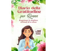 Diario della Gratitudine Per Donna: Raggiungi La Migliore Versione di Te Stessa + 300 Citazioni Positive BONUS