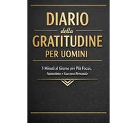 Diario della Gratitudine per Uomini: 5 Minuti al Giorno per Più Focus, Autostima e Successo Personale: Un journal guidato di 90 giorni per sviluppare disciplina, mentalità vincente e benessere mentale