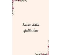 Diario della gratitudine: Trasforma la tua routine quotidiana con un semplice gesto: scrivi, rifletti e riscopri ogni giorno la bellezza che ti circonda