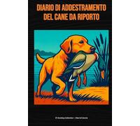 Diario di addestramento del cane da riporto: Labrador • Golden Retriever • Flat-Coated • Chesapeake • Nova Scotia Duck Tolling Retriever (Hunting Collection - Diari di Caccia)