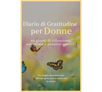 Diario di Gratitudine per Donne - 90 Giorni per Trasformare la Tua Vita: Un viaggio quotidiano di riflessione, autostima e pensieri positivi per ritrovare la gioia interiore
