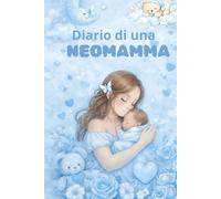 Diario di una Neomamma: Il compagno ideale per custodire i primi momenti più preziosi