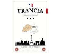 Diario di Viaggio Francia: Organizza, pianifica e annota le tue avventure francesi, conservando momenti speciali, ricordi, itinerari e scoperte.