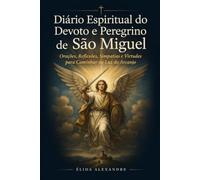 Diário Espiritual do Devoto e Peregrino de São Miguel: Orações, Reflexões, Simpatias e Virtudes para Caminhar na Luz do Arcanjo