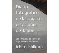 Diario fotográfico de las cuatro estaciones de Japón: Vol. 1 Más allá de Tokio: un viaje invernal por Tohoku