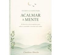 DIÁRIO GUIADO PARA ACALMAR A MENTE: 30 dias de escrita terapêutica para reduzir a ansiedade e encontrar mais calma