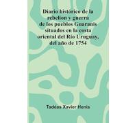 Diario Hist rico De La Rebelion Y Guerra De Los Pueblos Guaranis Situados En La Costa Oriental Del Rio Uruguay, Del A o De 1754