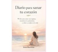 Diario para sanar tu corazón: 90 días para sanar una ruptura, reconstruir tu autoestima y volver a confiar en la vida