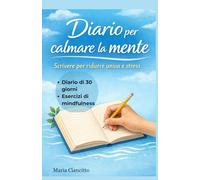 Diario per calmare la mente: 30 giorni di mindfulness guidata per ridurre ansia e stress: Scrivere per ridurre ansia e stress