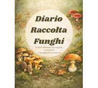 Diario Raccolta Funghi: Il diario illustrato per scoprirli, riconoscerli e raccoglierli in sicurezza