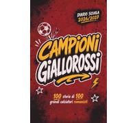 Diario Scuola 2026 2027 - CAMPIONI GIALLOROSSI - 100 Storie di 100 Grandi Calciatori ROMANISTI: Agenda Scolastica per studenti tifosi di scuola Elementare Media e Superiore