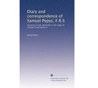 Diary and correspondence of Samuel Pepys, F.R.S: Secretary to the admiralty in the reign of Charles II and James II: Volume 1
