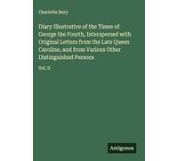 Diary Illustrative of the Times of George the Fourth, Interspersed with Original Letters from the Late Queen Caroline, and from Various Other Distinguished Persons: Vol. II
