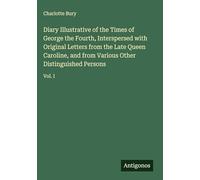 Diary Illustrative of the Times of George the Fourth, Interspersed with Original Letters from the Late Queen Caroline, and from Various Other Distinguished Persons: Vol. I