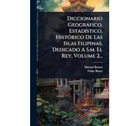 Diccionario Geogràfico, EstadÃ-stico, HistÃ3rico De Las Islas Filipinas, Dedicado A S.m. El Rey, Volume 2...