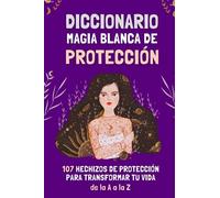 Diccionario Magia Blanca de protección: 107 hechizos de protección para transformar tu vida de la A a la Z.
