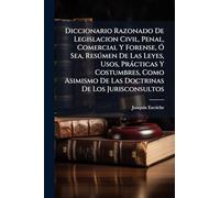 Diccionario Razonado De Legislacion Civil, Penal, Comercial Y Forense, Ã" Sea, Resðmen De Las Leyes, Usos, Pràcticas Y Costumbres, Como Asimismo De Las Doctrinas De Los Jurisconsultos