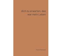 Dich zu erwarten, das war mein Leben: 77 französische Liebesgedichte, ausgewählt und übersetzt von Frank Freimuth