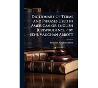 Dictionary of Terms and Phrases Used in American or English Jurisprudence / by Benj. Vaughan Abbott