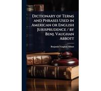 Dictionary of Terms and Phrases Used in American or English Jurisprudence / by Benj. Vaughan Abbott