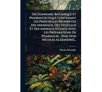 Dictionnaire Botanique Et Pharmaceutique Contenant Les Principales Proprietez Des MinÃ(c)raux, Des VÃ(c)gÃ(c)taux Et Des Animaux D'usage Avec Les ... Pharmacie... [par Dom Nicolas Alexandre]...