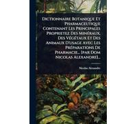 Dictionnaire Botanique Et Pharmaceutique Contenant Les Principales Proprietez Des MinÃ(c)raux, Des VÃ(c)gÃ(c)taux Et Des Animaux D'usage Avec Les ... Pharmacie... [par Dom Nicolas Alexandre]...