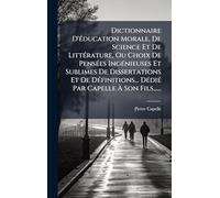 Dictionnaire D'Ã(c)ducation Morale, De Science Et De LittÃ(c)rature, Ou Choix De PensÃ(c)es IngÃ(c)nieuses Et Sublimes De Dissertations Et De ... Par Capelle à Son Fils......