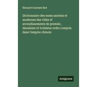 Dictionnaire des noms anciens et modernes des villes et arrondissements de premier, deuxieme et troisiene ordre compris dans l'empire chinois