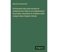 Dictionnaire des noms anciens et modernes des villes et arrondissements de premier, deuxieme et troisiene ordre compris dans l'empire chinois