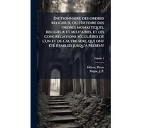 Dictionnaire des ordres religieux, ou, Histoire des ordres monastiques, religieux et militaires, et les congrÃ(c)gations sÃ(c)culières de l'un et de ... ont Ã(c)tÃ(c) Ã(c)tablies jusqu'Ã prÃ(c)sent