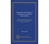 Dictionnaire historique et artistique de la Forêt de Fontainebleau: Routes, carrefours, cantons, gardes, monuments, croix, fontaines, puits, mares, environs, moulins, etc
