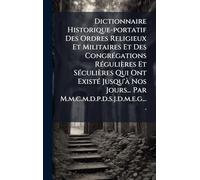 Dictionnaire Historique-portatif Des Ordres Religieux Et Militaires Et Des CongrÃ(c)gations RÃ(c)gulières Et SÃ(c)culières Qui Ont ExistÃ(c) Jusqu'Ã Nos Jours... Par M.m.c.m.d.p.d.s.j.d.m.e.g....