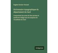 Dictionnaire topographique du département du Gard: Comprenant les noms de lieu anciens et modernes rédigé sous les auspices de l'Académie du Gard