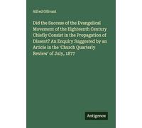 Did the Success of the Evangelical Movement of the Eighteenth Century Chiefly Consist in the Propagation of Dissent? An Enquiry Suggested by an Article in the 'Church Quarterly Review' of July, 1877