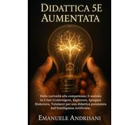 DIDATTICA 5E AUMENTATA: Dalla curiosità alla competenza: il metodo in 5 fasi (Coinvolgere, Esplorare, Spiegare Elaborare, Valutare) per una didattica potenziata dall'Intelligenza Artificiale.