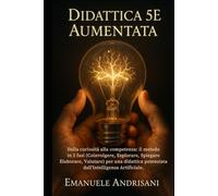 DIDATTICA 5E AUMENTATA: Dalla curiosità alla competenza: il metodo in 5 fasi (Coinvolgere, Esplorare, Spiegare Elaborare, Valutare) per una didattica potenziata dall'Intelligenza Artificiale.