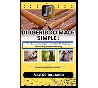 DIDGERIDOO MADE SIMPLE : The Complete Beginner’s Guide To Playing, Practicing And Performing: Learn Circular Breathing, Tone Control, And Confident Playing From Scratch